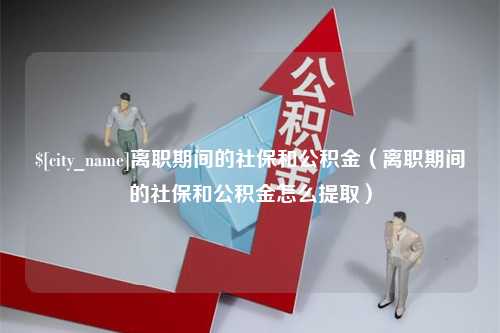 长岭离职期间的社保和公积金（离职期间的社保和公积金怎么提取）