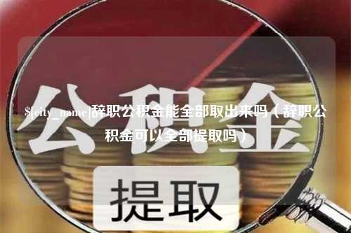 长岭辞职公积金能全部取出来吗（辞职公积金可以全部提取吗）