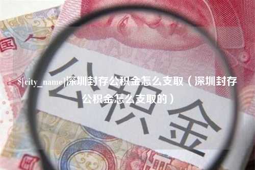 长岭深圳封存公积金怎么支取（深圳封存公积金怎么支取的）