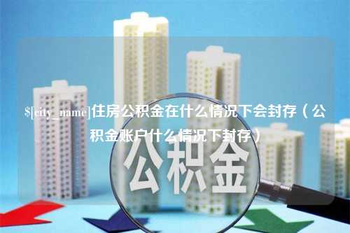 长岭住房公积金在什么情况下会封存（公积金账户什么情况下封存）