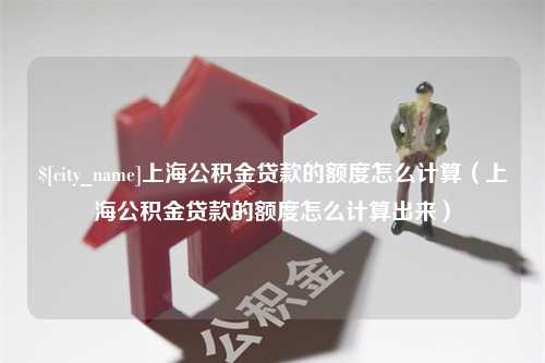 长岭上海公积金贷款的额度怎么计算（上海公积金贷款的额度怎么计算出来）